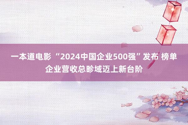 一本道电影 “2024中国企业500强”发布 榜单企业营收总畛域迈上新台阶