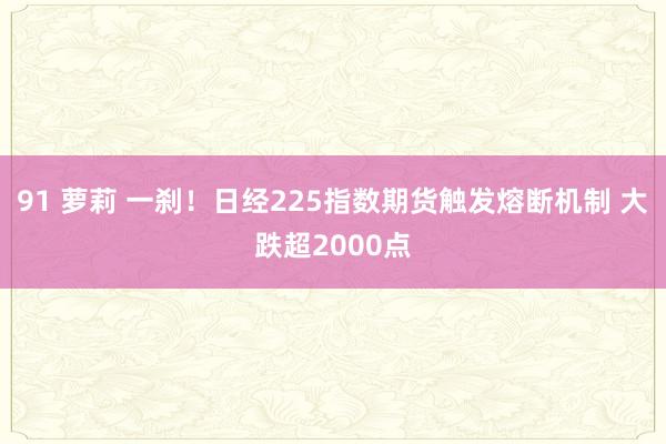 91 萝莉 一刹！日经225指数期货触发熔断机制 大跌超2000点