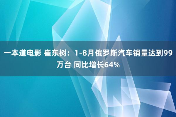 一本道电影 崔东树：1-8月俄罗斯汽车销量达到99万台 同比增长64%