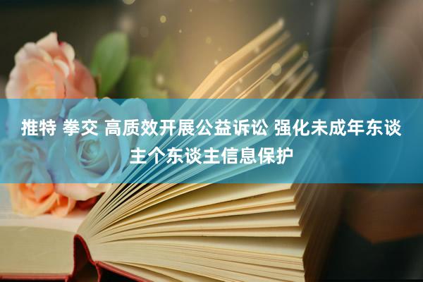 推特 拳交 高质效开展公益诉讼 强化未成年东谈主个东谈主信息保护