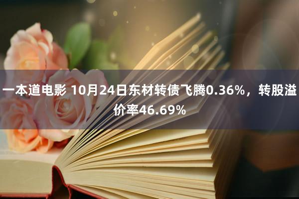 一本道电影 10月24日东材转债飞腾0.36%，转股溢价率46.69%