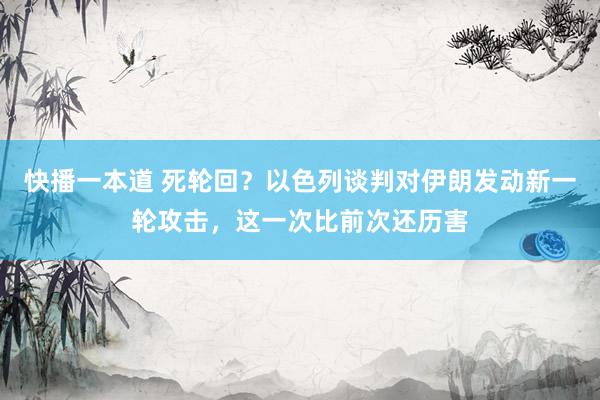 快播一本道 死轮回？以色列谈判对伊朗发动新一轮攻击，这一次比前次还历害