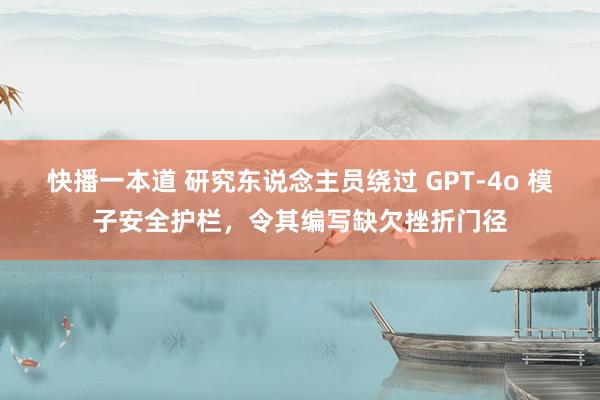 快播一本道 研究东说念主员绕过 GPT-4o 模子安全护栏，令其编写缺欠挫折门径