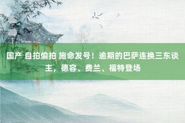 国产 自拍偷拍 施命发号！逾期的巴萨连换三东谈主，德容、费兰、福特登场