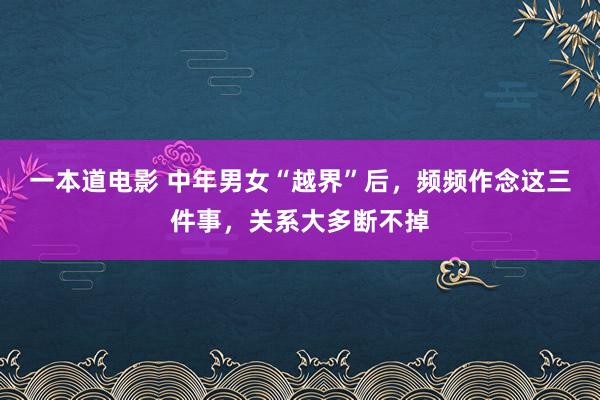 一本道电影 中年男女“越界”后，频频作念这三件事，关系大多断不掉