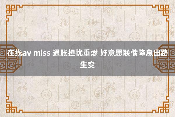 在线av miss 通胀担忧重燃 好意思联储降息出路生变