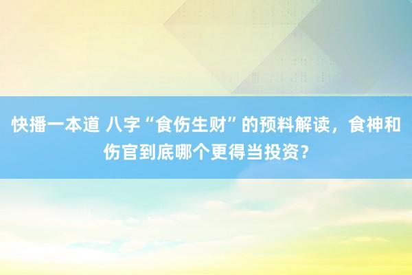 快播一本道 八字“食伤生财”的预料解读，食神和伤官到底哪个更得当投资？