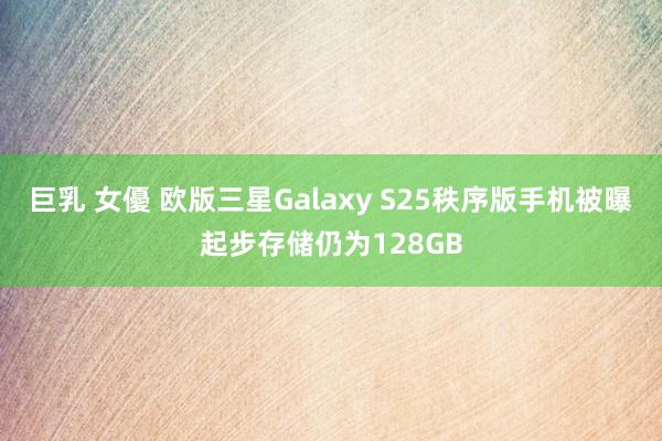 巨乳 女優 欧版三星Galaxy S25秩序版手机被曝起步存储仍为128GB